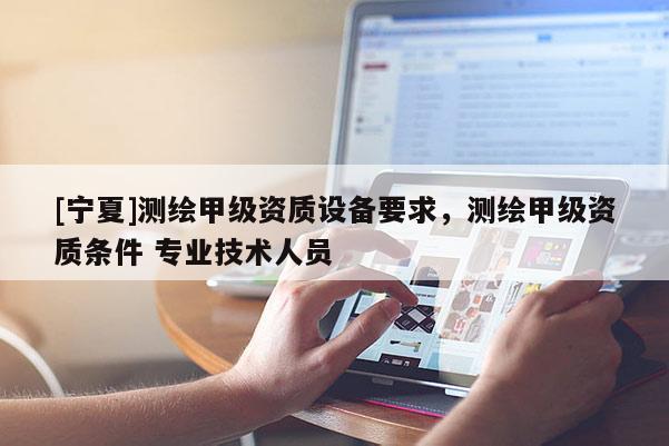 [寧夏]測繪甲級資質(zhì)設備要求，測繪甲級資質(zhì)條件 專業(yè)技術(shù)人員