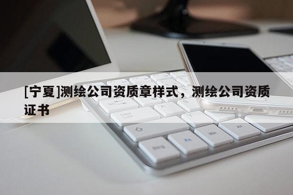 [寧夏]測繪公司資質(zhì)章樣式，測繪公司資質(zhì)證書