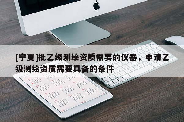 [寧夏]批乙級測繪資質(zhì)需要的儀器，申請乙級測繪資質(zhì)需要具備的條件