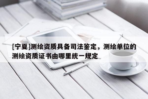 [寧夏]測(cè)繪資質(zhì)具備司法鑒定，測(cè)繪單位的測(cè)繪資質(zhì)證書由哪里統(tǒng)一規(guī)定