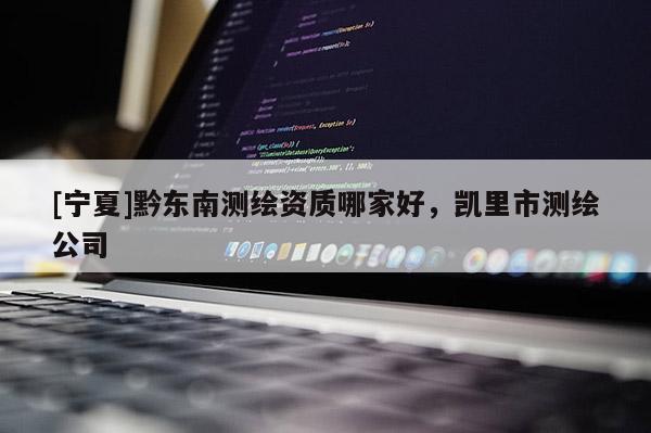 [寧夏]黔東南測(cè)繪資質(zhì)哪家好，凱里市測(cè)繪公司