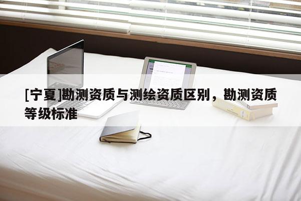 [寧夏]勘測資質(zhì)與測繪資質(zhì)區(qū)別，勘測資質(zhì)等級標(biāo)準(zhǔn)