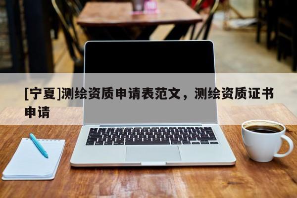 [寧夏]測繪資質(zhì)申請表范文，測繪資質(zhì)證書申請