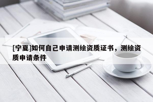 [寧夏]如何自己申請測繪資質(zhì)證書，測繪資質(zhì)申請條件
