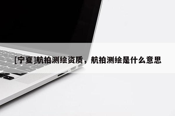 [寧夏]航拍測繪資質(zhì)，航拍測繪是什么意思