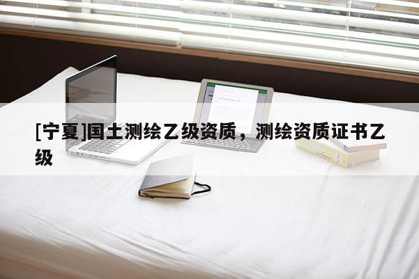 [寧夏]國土測繪乙級資質(zhì)，測繪資質(zhì)證書乙級