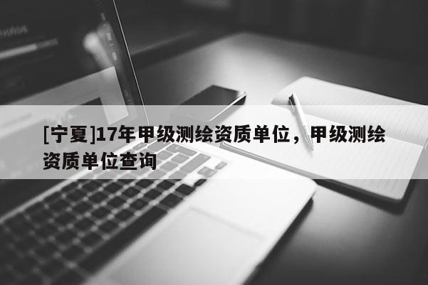[寧夏]17年甲級(jí)測(cè)繪資質(zhì)單位，甲級(jí)測(cè)繪資質(zhì)單位查詢(xún)