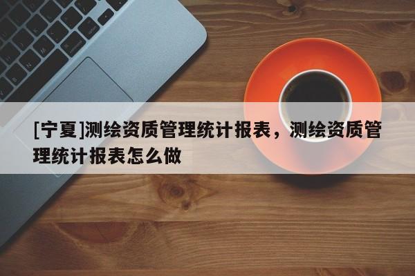 [寧夏]測繪資質(zhì)管理統(tǒng)計報表，測繪資質(zhì)管理統(tǒng)計報表怎么做