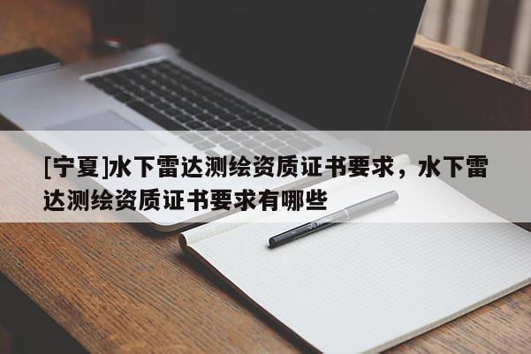 [寧夏]水下雷達(dá)測(cè)繪資質(zhì)證書要求，水下雷達(dá)測(cè)繪資質(zhì)證書要求有哪些