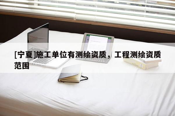 [寧夏]施工單位有測繪資質(zhì)，工程測繪資質(zhì)范圍
