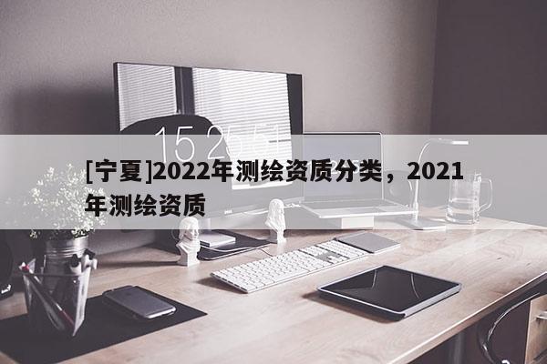 [寧夏]2022年測繪資質(zhì)分類，2021年測繪資質(zhì)