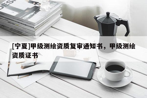 [寧夏]甲級測繪資質(zhì)復(fù)審?fù)ㄖ獣?，甲級測繪資質(zhì)證書