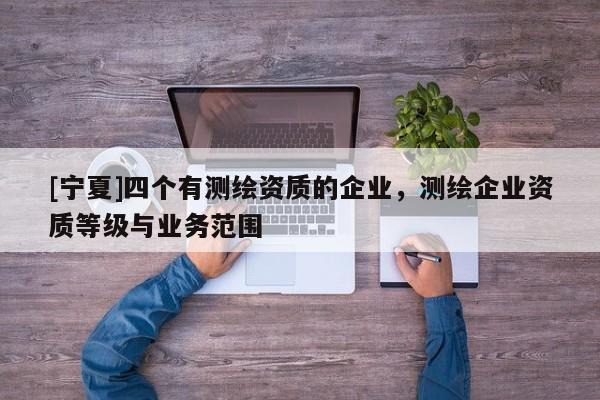 [寧夏]四個有測繪資質(zhì)的企業(yè)，測繪企業(yè)資質(zhì)等級與業(yè)務(wù)范圍