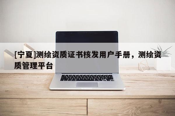 [寧夏]測繪資質(zhì)證書核發(fā)用戶手冊，測繪資質(zhì)管理平臺