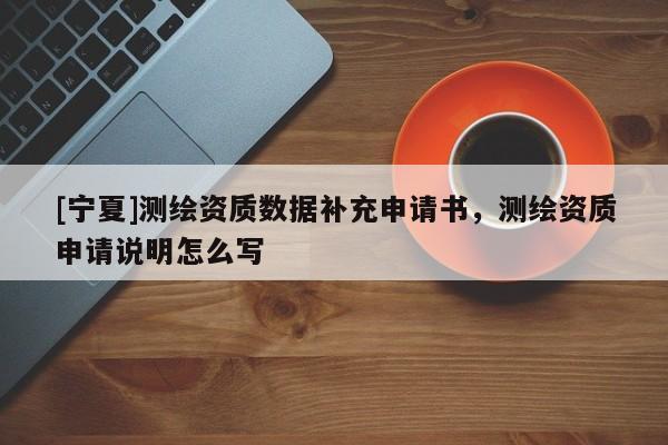 [寧夏]測繪資質數(shù)據(jù)補充申請書，測繪資質申請說明怎么寫