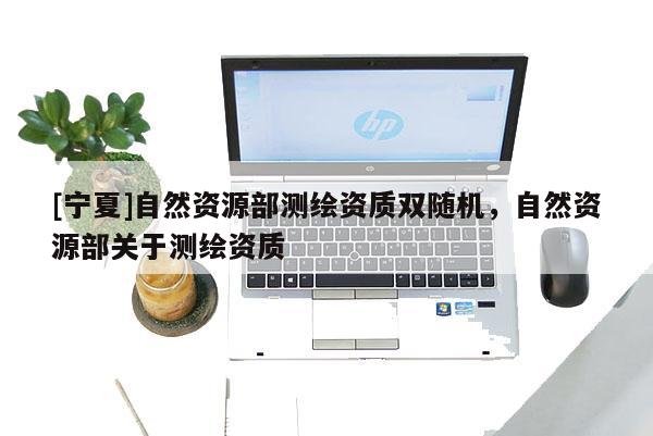 [寧夏]自然資源部測(cè)繪資質(zhì)雙隨機(jī)，自然資源部關(guān)于測(cè)繪資質(zhì)