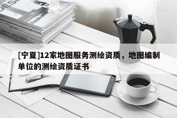 [寧夏]12家地圖服務(wù)測繪資質(zhì)，地圖編制單位的測繪資質(zhì)證書