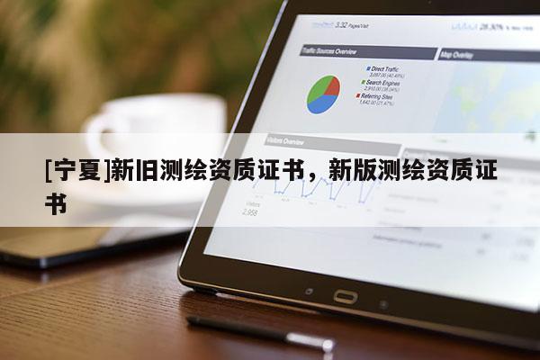 [寧夏]新舊測(cè)繪資質(zhì)證書，新版測(cè)繪資質(zhì)證書