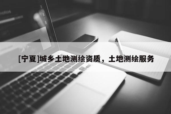 [寧夏]城鄉(xiāng)土地測繪資質，土地測繪服務