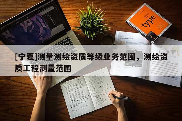 [寧夏]測(cè)量測(cè)繪資質(zhì)等級(jí)業(yè)務(wù)范圍，測(cè)繪資質(zhì)工程測(cè)量范圍