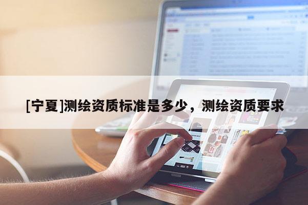 [寧夏]測繪資質(zhì)標(biāo)準(zhǔn)是多少，測繪資質(zhì)要求