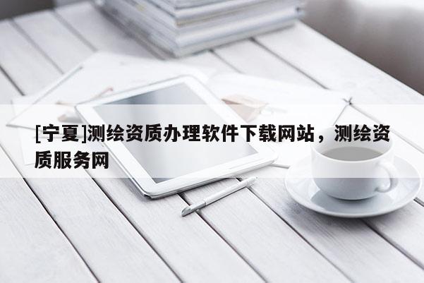 [寧夏]測(cè)繪資質(zhì)辦理軟件下載網(wǎng)站，測(cè)繪資質(zhì)服務(wù)網(wǎng)
