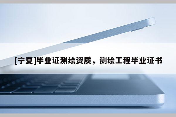 [寧夏]畢業(yè)證測繪資質(zhì)，測繪工程畢業(yè)證書