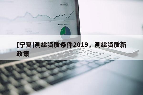 [寧夏]測繪資質條件2019，測繪資質新政策