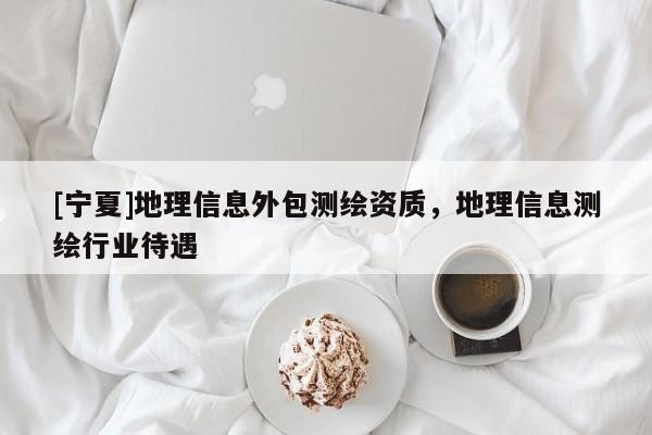[寧夏]地理信息外包測(cè)繪資質(zhì)，地理信息測(cè)繪行業(yè)待遇