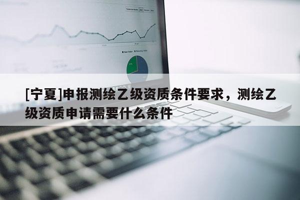 [寧夏]申報測繪乙級資質(zhì)條件要求，測繪乙級資質(zhì)申請需要什么條件