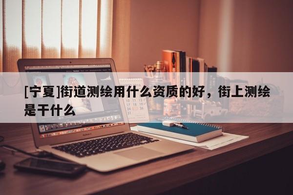 [寧夏]街道測繪用什么資質(zhì)的好，街上測繪是干什么