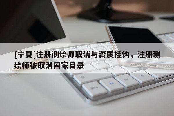[寧夏]注冊測繪師取消與資質(zhì)掛鉤，注冊測繪師被取消國家目錄