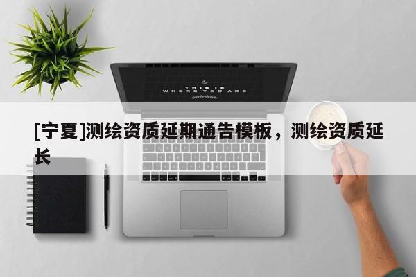 [寧夏]測(cè)繪資質(zhì)延期通告模板，測(cè)繪資質(zhì)延長