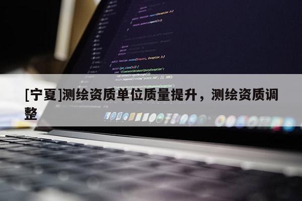 [寧夏]測繪資質單位質量提升，測繪資質調整