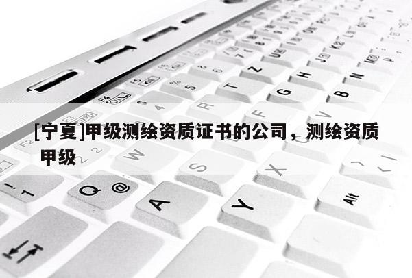 [寧夏]甲級測繪資質(zhì)證書的公司，測繪資質(zhì) 甲級