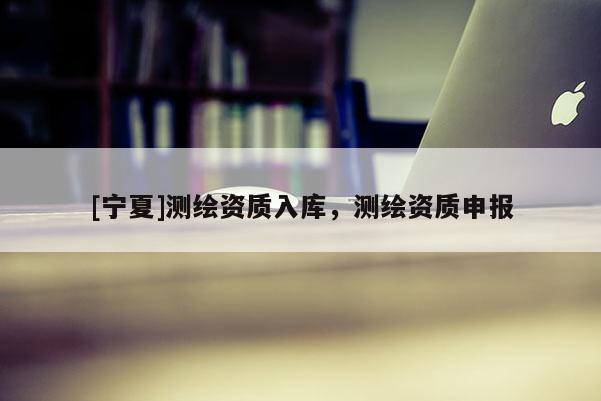 [寧夏]測繪資質(zhì)入庫，測繪資質(zhì)申報