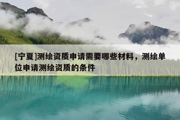 [寧夏]測(cè)繪資質(zhì)申請(qǐng)需要哪些材料，測(cè)繪單位申請(qǐng)測(cè)繪資質(zhì)的條件