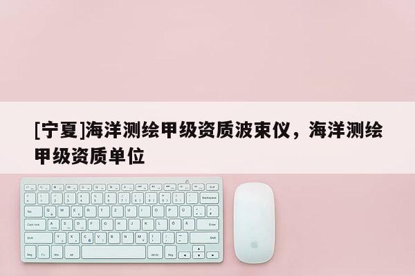 [寧夏]海洋測繪甲級資質(zhì)波束儀，海洋測繪甲級資質(zhì)單位