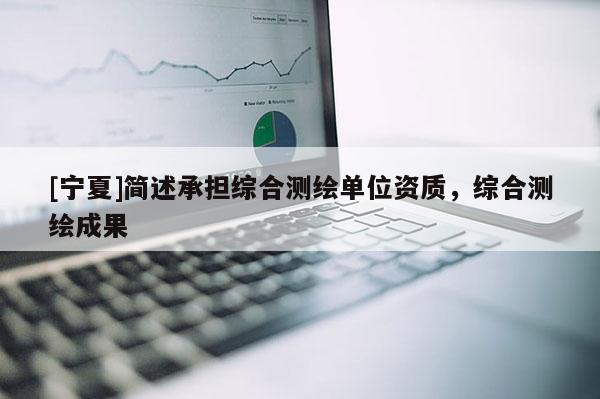[寧夏]簡述承擔(dān)綜合測繪單位資質(zhì)，綜合測繪成果