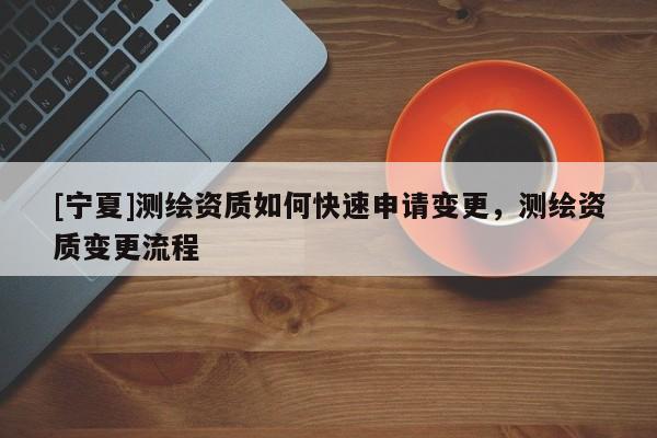 [寧夏]測繪資質如何快速申請變更，測繪資質變更流程
