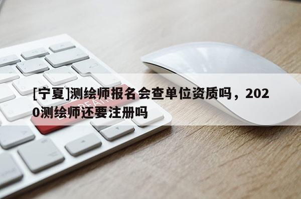 [寧夏]測繪師報名會查單位資質(zhì)嗎，2020測繪師還要注冊嗎