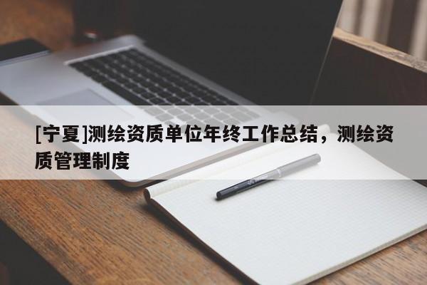 [寧夏]測(cè)繪資質(zhì)單位年終工作總結(jié)，測(cè)繪資質(zhì)管理制度