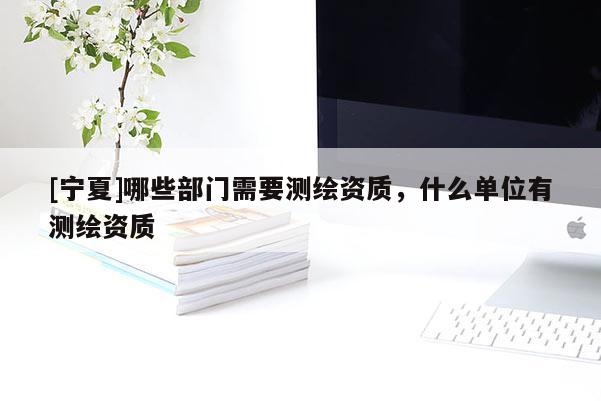 [寧夏]哪些部門需要測繪資質(zhì)，什么單位有測繪資質(zhì)