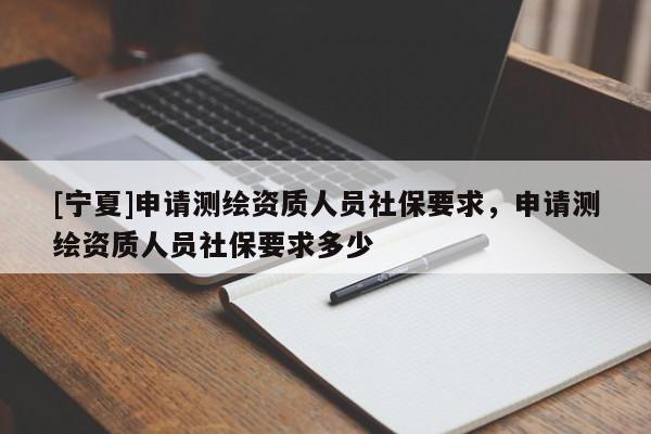 [寧夏]申請測繪資質(zhì)人員社保要求，申請測繪資質(zhì)人員社保要求多少