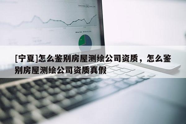 [寧夏]怎么鑒別房屋測繪公司資質(zhì)，怎么鑒別房屋測繪公司資質(zhì)真假