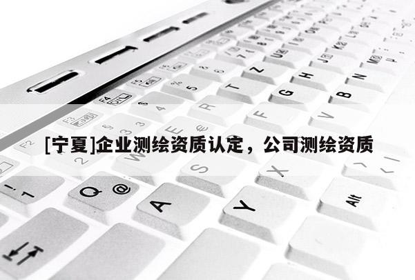 [寧夏]企業(yè)測繪資質(zhì)認(rèn)定，公司測繪資質(zhì)