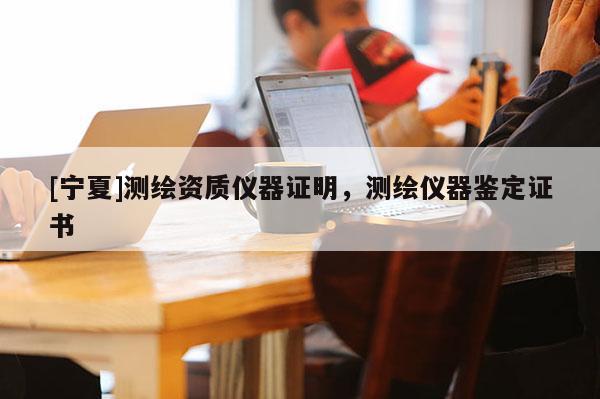 [寧夏]測(cè)繪資質(zhì)儀器證明，測(cè)繪儀器鑒定證書