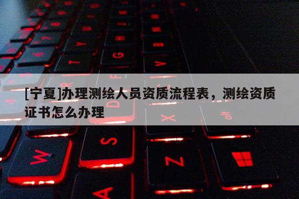 [寧夏]辦理測(cè)繪人員資質(zhì)流程表，測(cè)繪資質(zhì)證書怎么辦理