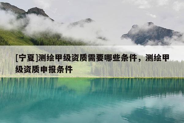 [寧夏]測繪甲級資質(zhì)需要哪些條件，測繪甲級資質(zhì)申報條件