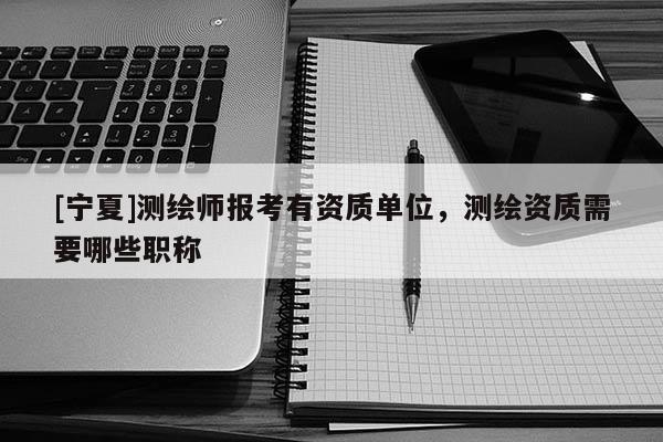 [寧夏]測(cè)繪師報(bào)考有資質(zhì)單位，測(cè)繪資質(zhì)需要哪些職稱